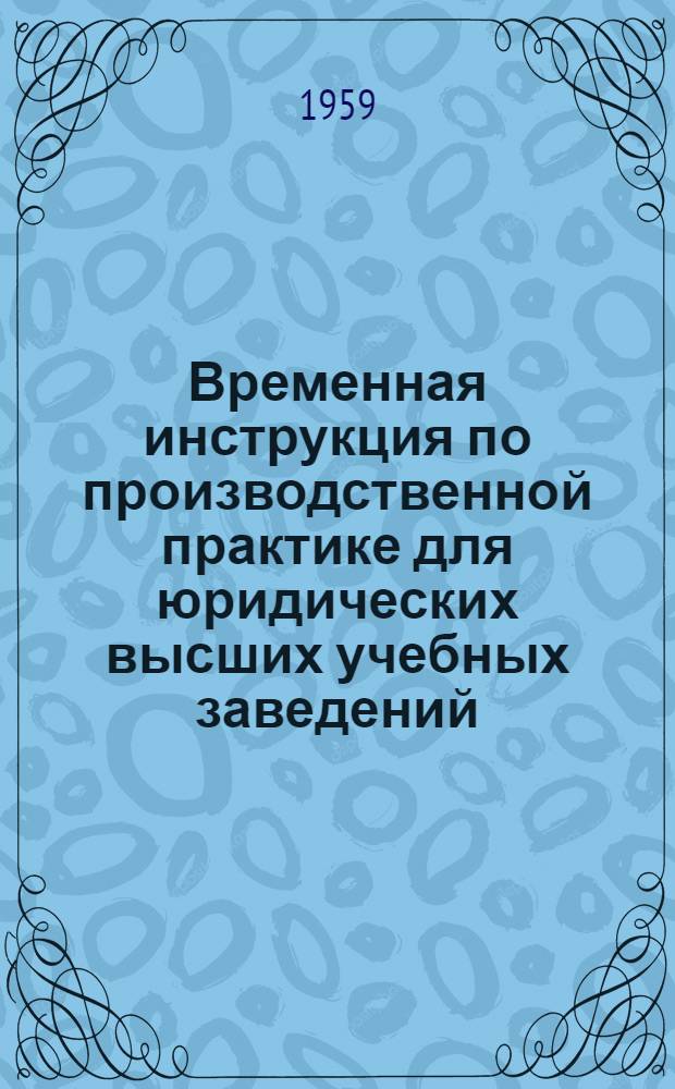 Временная инструкция по производственной практике для юридических высших учебных заведений : Утв. Глав. упр. ун-тов, экон. и юрид. вузов в дек. 1958 г.