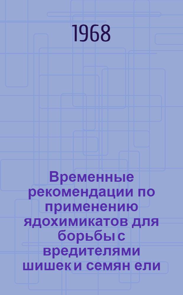 Временные рекомендации по применению ядохимикатов для борьбы с вредителями шишек и семян ели : (С метод. указаниями по учету, надзору и прогнозированию размножения)