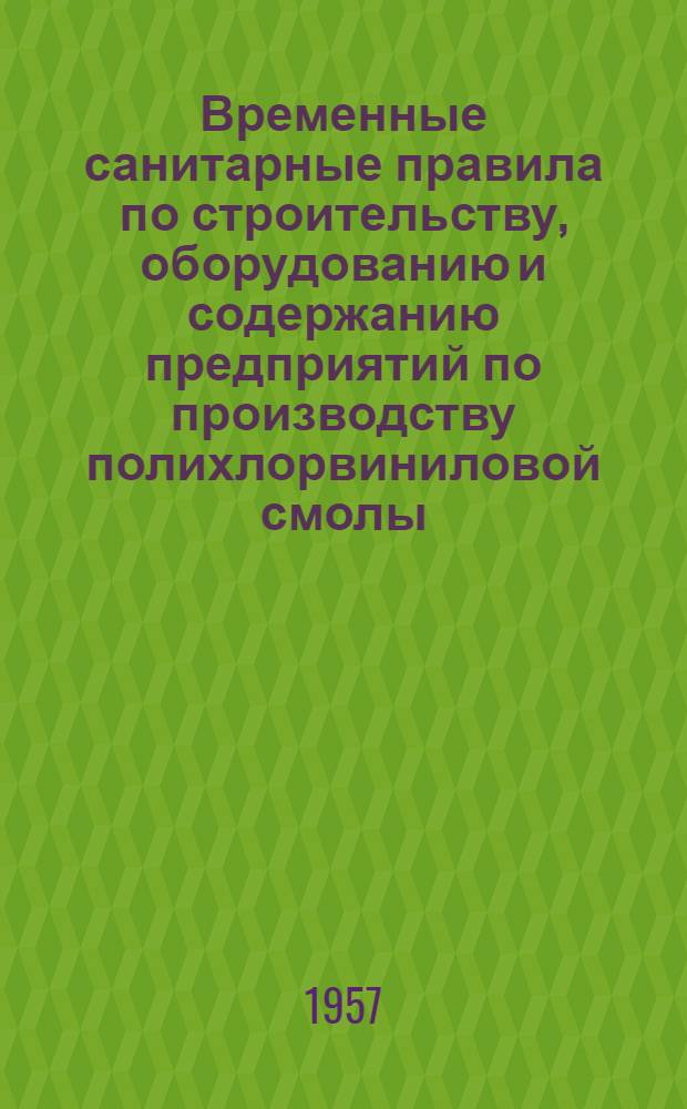 Временные санитарные правила по строительству, оборудованию и содержанию предприятий по производству полихлорвиниловой смолы : Утв. Глав. гос. сан. инспекцией 3/IX 1957 г