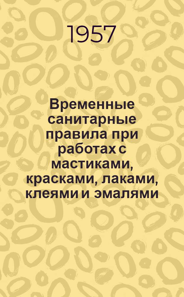 Временные санитарные правила при работах с мастиками, красками, лаками, клеями и эмалями, для которых в качестве растворителя или разбавителя применяется бензол : Утв. 14/I 1957 г.