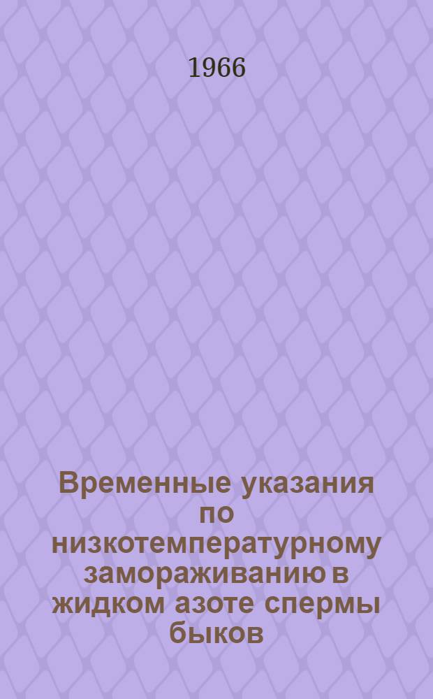 Временные указания по низкотемпературному замораживанию в жидком азоте спермы быков, ее длительному хранению и использованию : Утв. 4/V 1966 г