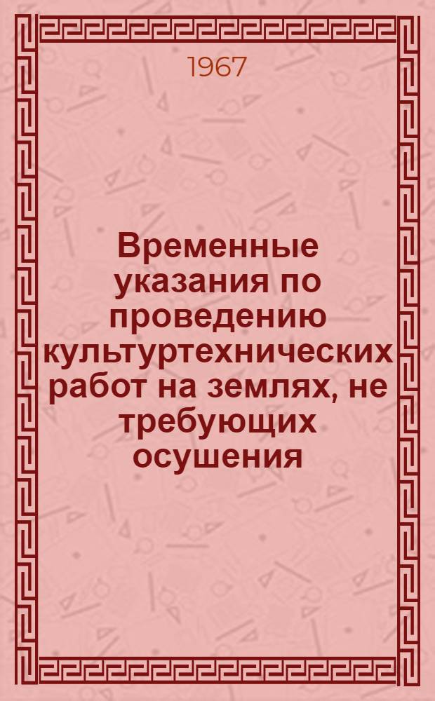 Временные указания по проведению культуртехнических работ на землях, не требующих осушения : Утв. М-вом сел. хоз-ва СССР и др. в 1967 г. : Срок действия до 1 июля 1969 г