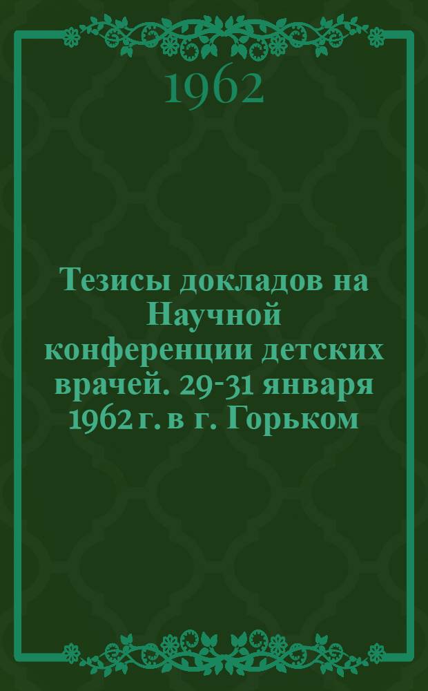 Тезисы докладов на Научной конференции детских врачей. 29-31 января 1962 г. в г. Горьком