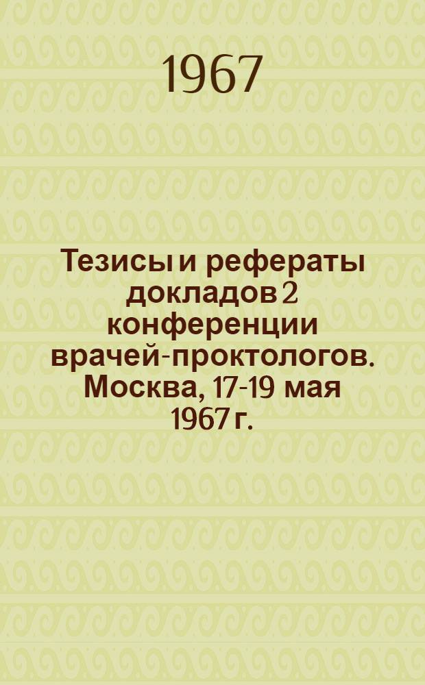 Тезисы и рефераты докладов 2 конференции врачей-проктологов. Москва, 17-19 мая 1967 г.