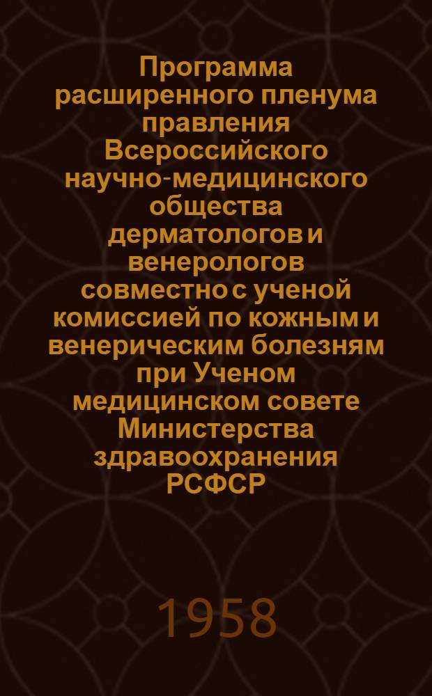 Программа расширенного пленума правления Всероссийского научно-медицинского общества дерматологов и венерологов совместно с ученой комиссией по кожным и венерическим болезням при Ученом медицинском совете Министерства здравоохранения РСФСР. 15-18 декабря 1958 г. : Тезисы докладов