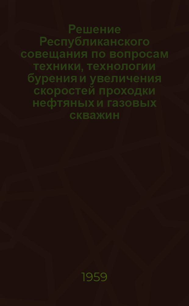 Решение Республиканского совещания по вопросам техники, технологии бурения и увеличения скоростей проходки нефтяных и газовых скважин, созванного Государственным научно-техническим комитетом Совета Министров РСФСР и Советом народного хозяйства Краснодарского экономического административного района в г. Краснодаре. 29 сентября - 4 октября 1958 г. : Утв. 29/XI 1958 г