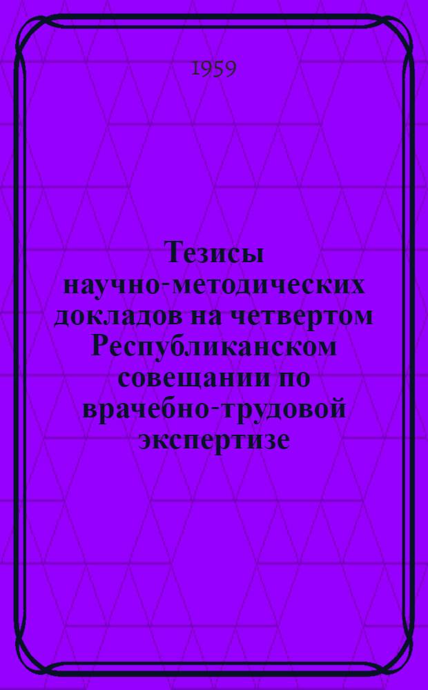 Тезисы научно-методических докладов на четвертом Республиканском совещании по врачебно-трудовой экспертизе. Май-июнь 1959 г.