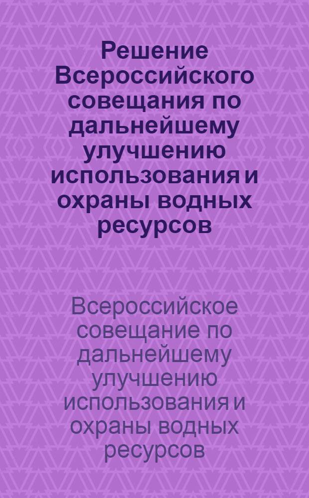 Решение Всероссийского совещания по дальнейшему улучшению использования и охраны водных ресурсов. 20-22 ноября 1963 г.