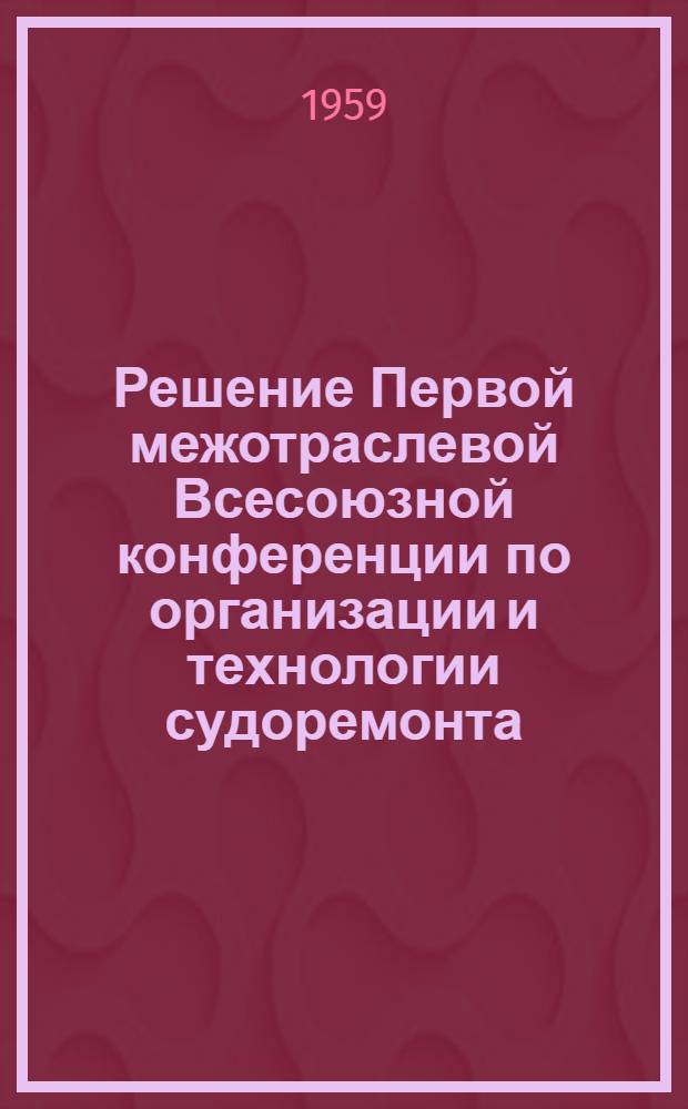 Решение Первой межотраслевой Всесоюзной конференции по организации и технологии судоремонта. 14-18 мая 1959 г.