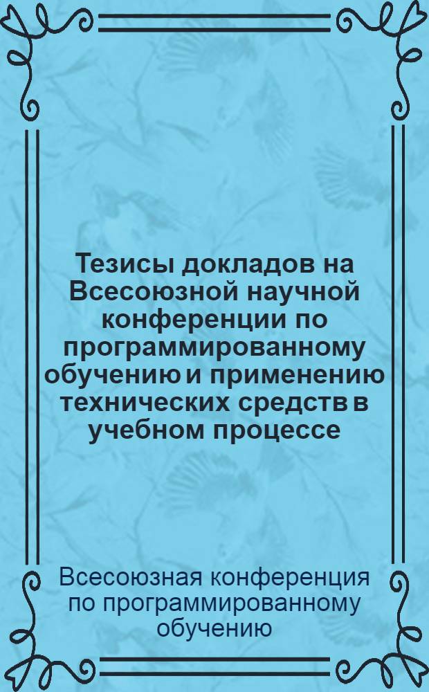 Тезисы докладов на Всесоюзной научной конференции по программированному обучению и применению технических средств в учебном процессе. 31 мая - 4 июня 1966 г. : (Секция сред. спец. учеб. заведений)