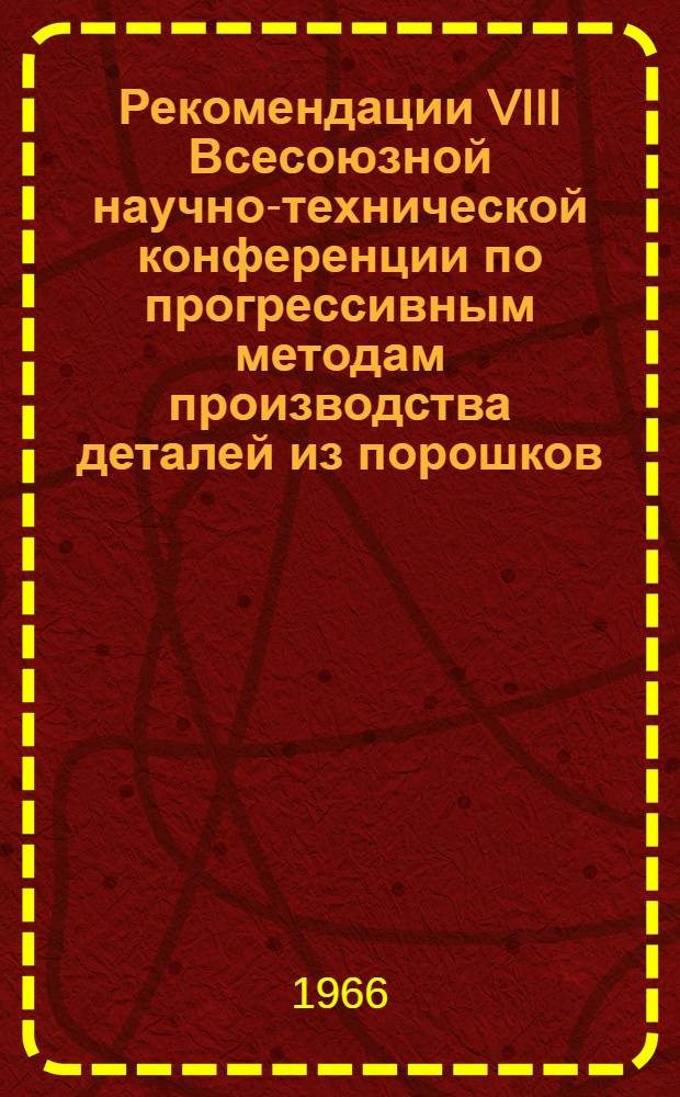 Рекомендации VIII Всесоюзной научно-технической конференции по прогрессивным методам производства деталей из порошков. (г. Минск, 7-10 сентября 1966 года)