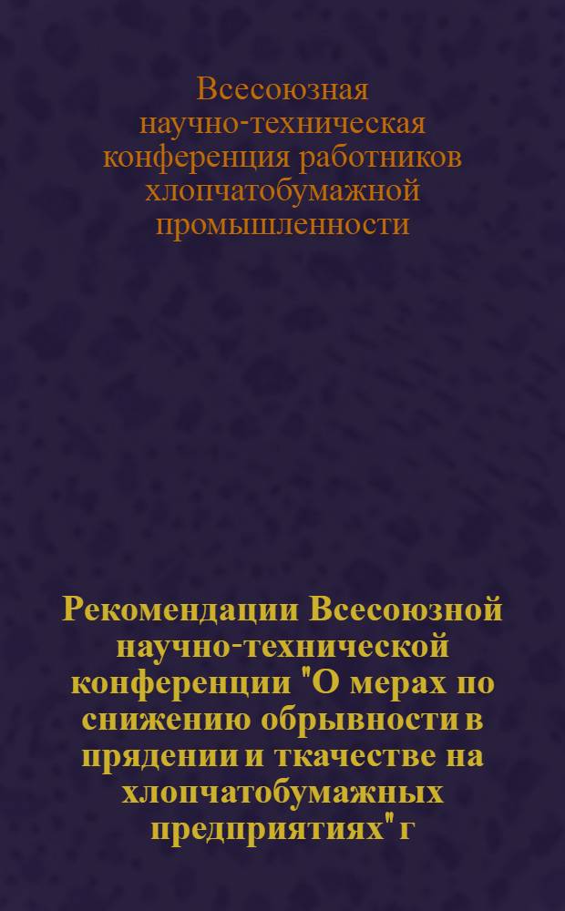 Рекомендации Всесоюзной научно-технической конференции "О мерах по снижению обрывности в прядении и ткачестве на хлопчатобумажных предприятиях" г. Иваново 5-8 июля 1960 г.