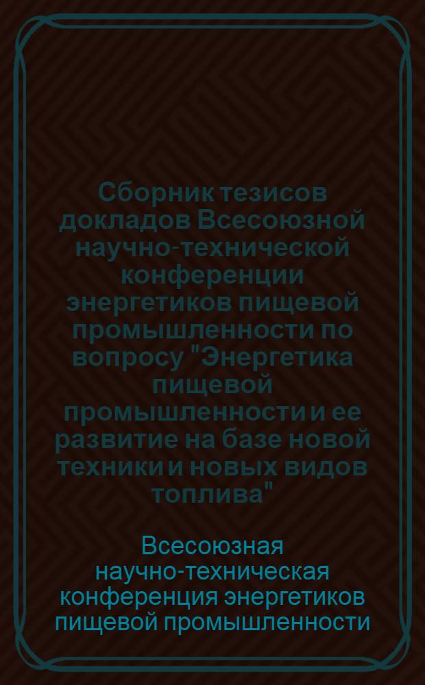 Сборник тезисов докладов Всесоюзной научно-технической конференции энергетиков пищевой промышленности по вопросу "Энергетика пищевой промышленности и ее развитие на базе новой техники и новых видов топлива"