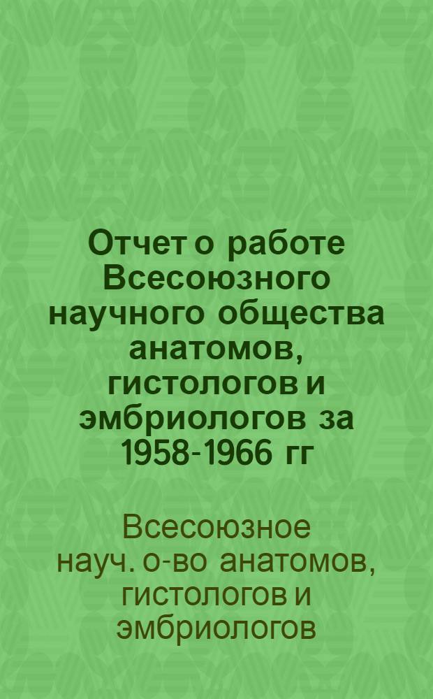 Отчет о работе Всесоюзного научного общества анатомов, гистологов и эмбриологов за 1958-1966 гг.