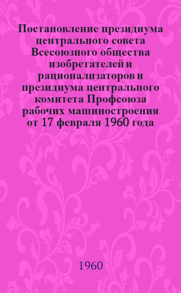 Постановление президиума центрального совета Всесоюзного общества изобретателей и рационализаторов и президиума центрального комитета Профсоюза рабочих машиностроения от 17 февраля 1960 года. О проведении смотра на лучшее предприятие машиностроительной промышленности по развитию изобретательства и рационализации и по внедрению изобретений и рационализаторских предложений