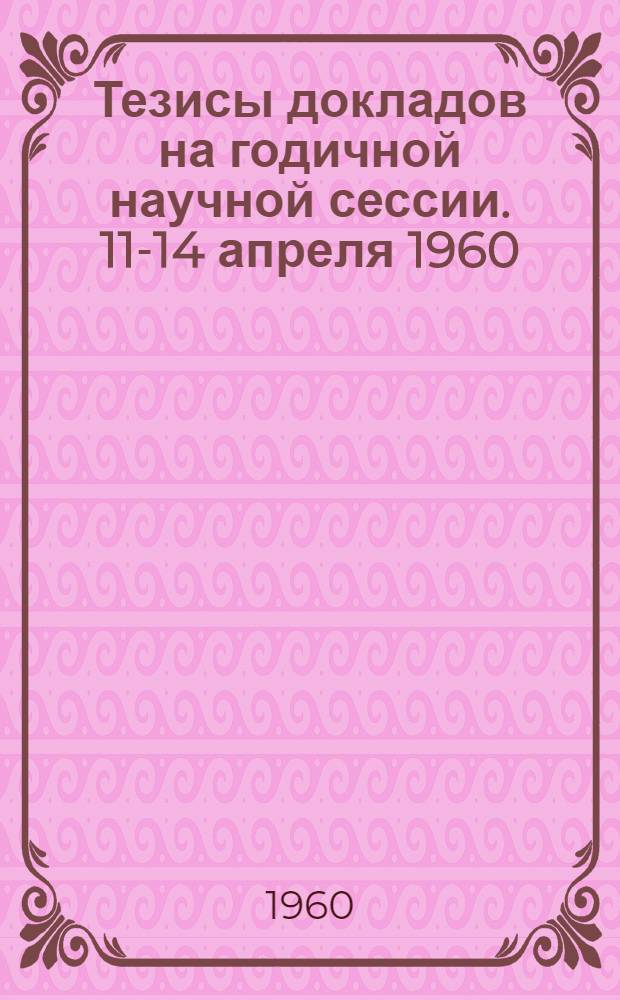 Тезисы докладов на годичной научной сессии. 11-14 апреля 1960