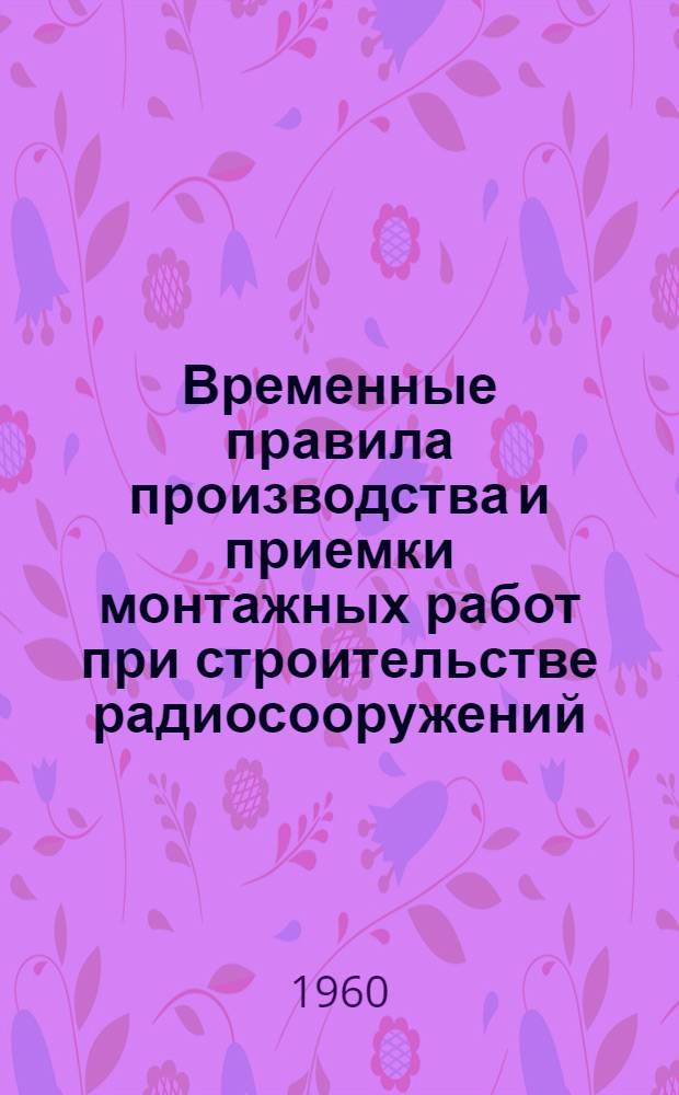 Временные правила производства и приемки монтажных работ при строительстве радиосооружений : [Вып. 1]-. [Вып. 1] : Производство и приемка монтажа радиооборудования передающих радиостанций