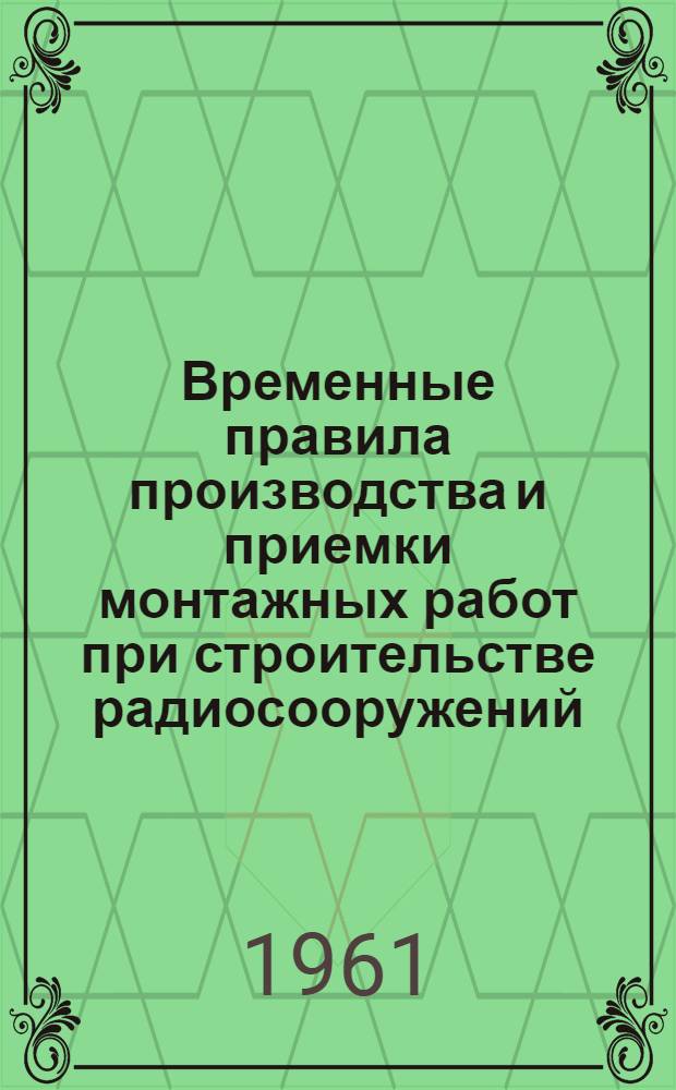 Временные правила производства и приемки монтажных работ при строительстве радиосооружений : [Вып. 1]-. [Вып. 6] : Производство и приемка монтажных работ по антенным сооружениям