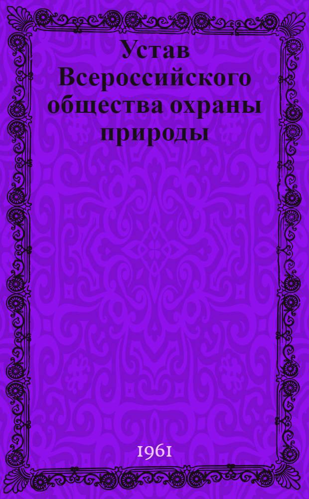 Устав Всероссийского общества охраны природы : Утв. Советом Министров РСФСР 10/IV 1961 г.