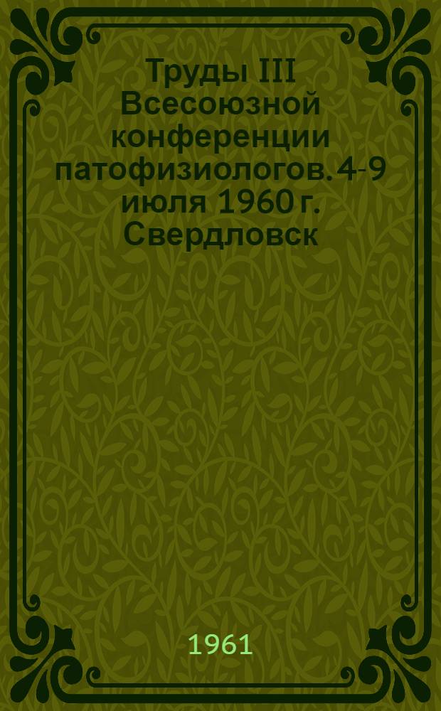 Труды III Всесоюзной конференции патофизиологов. [4-9 июля 1960 г. Свердловск]