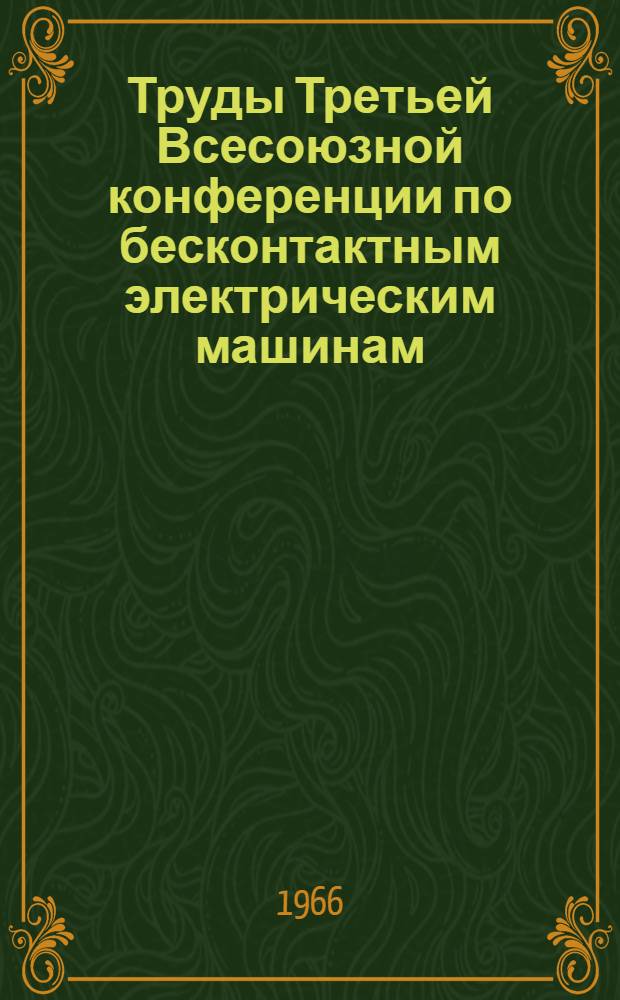 Труды Третьей Всесоюзной конференции по бесконтактным электрическим машинам : 1-. 2 : [Бесконтактные двигатели ; Бесконтактные электроприводы с регулируемой скоростью вращения ; Бесконтактные синхронные двигатели]