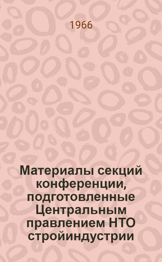 Материалы секций конференции, подготовленные Центральным правлением НТО стройиндустрии : Секция 1-