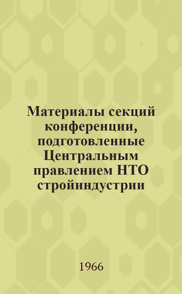 Материалы секций конференции, подготовленные Центральным правлением НТО стройиндустрии : Секция 1-. Секция 3. Сб. 1
