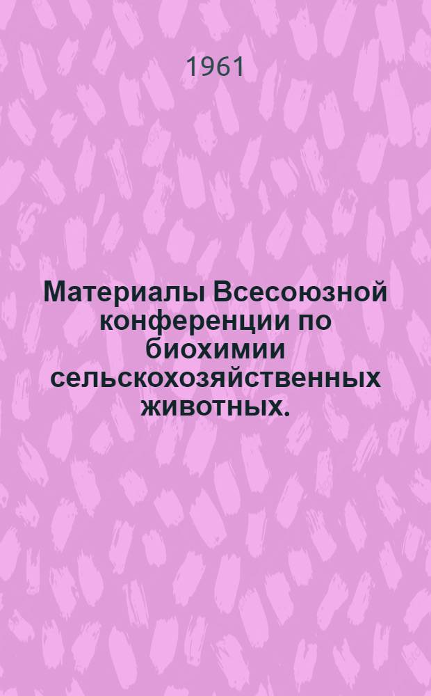 Материалы Всесоюзной конференции по биохимии сельскохозяйственных животных. (20-26 ноября 1961 г.) : Вып. 1-. Вып. 1