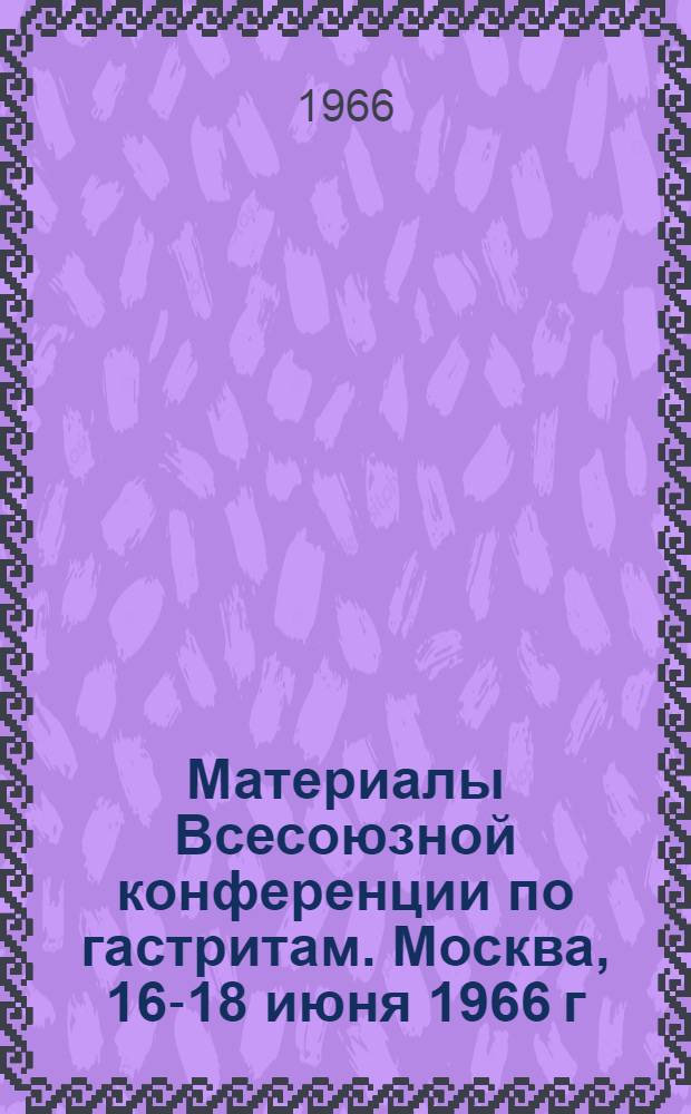 Материалы Всесоюзной конференции по гастритам. Москва, 16-18 июня 1966 г : Ч. 1-. Ч. 2 : Клиника и терапия хронических гастритов