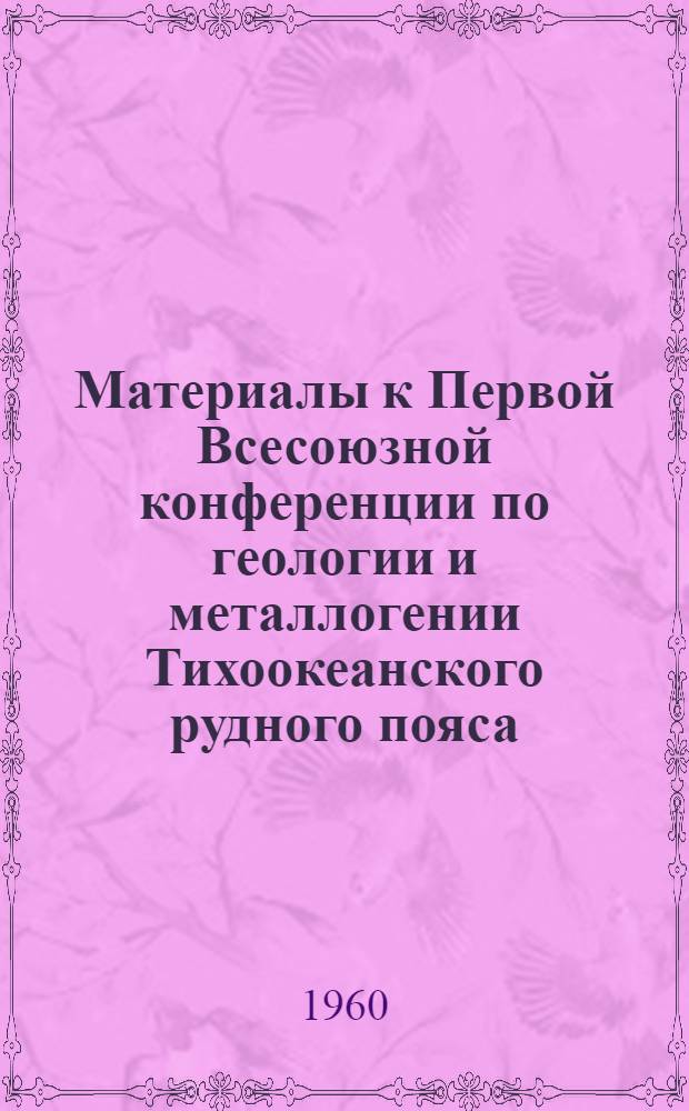 Материалы к Первой Всесоюзной конференции по геологии и металлогении Тихоокеанского рудного пояса