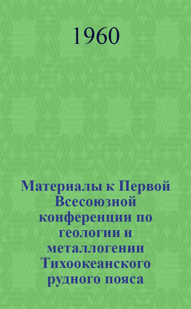 Материалы к Первой Всесоюзной конференции по геологии и металлогении Тихоокеанского рудного пояса. Вып. 1