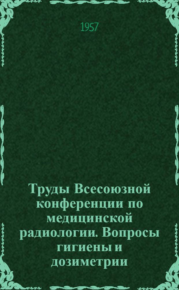Труды Всесоюзной конференции по медицинской радиологии. Вопросы гигиены и дозиметрии