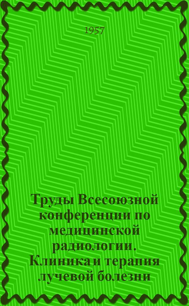 Труды Всесоюзной конференции по медицинской радиологии. Клиника и терапия лучевой болезни
