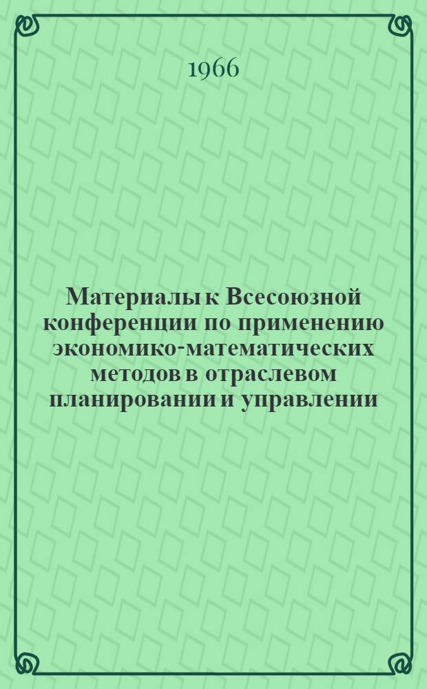 Материалы к Всесоюзной конференции по применению экономико-математических методов в отраслевом планировании и управлении : Секция 1-. Секция 1 : Применение экономико-математических методов и ЭВМ в текущем отраслевом планировании