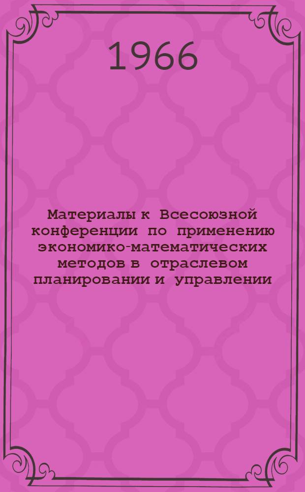 Материалы к Всесоюзной конференции по применению экономико-математических методов в отраслевом планировании и управлении : Секция 1-. Секция 2 : Применение экономико-математических методов и ЭВМ в перспективном отраслевом планировании