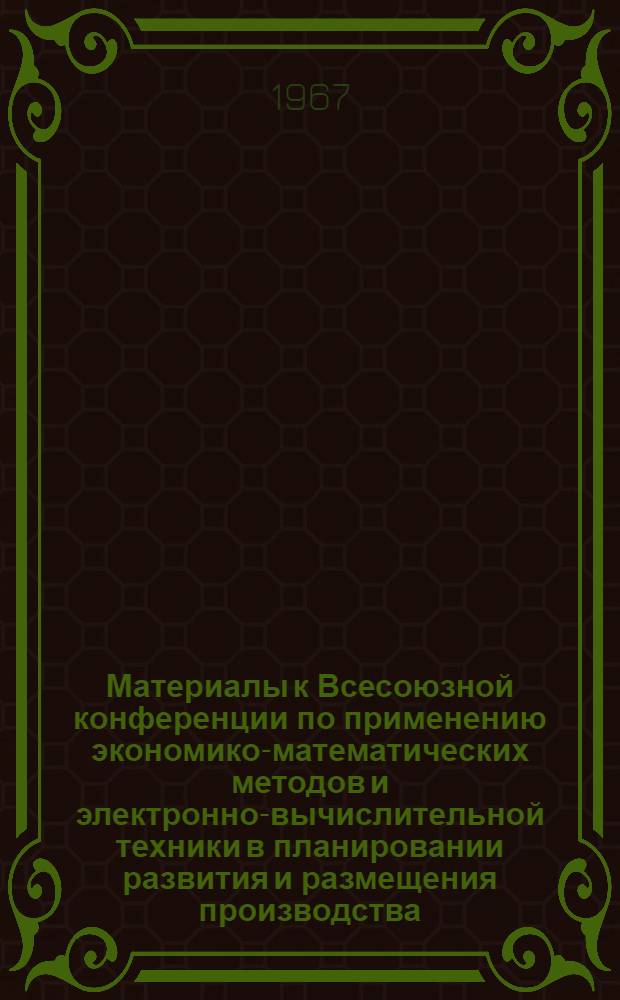 Материалы к Всесоюзной конференции по применению экономико-математических методов и электронно-вычислительной техники в планировании развития и размещения производства : Секция 1-. Секция 3 : Математические методы решения задач оптимального развития и размещения производства