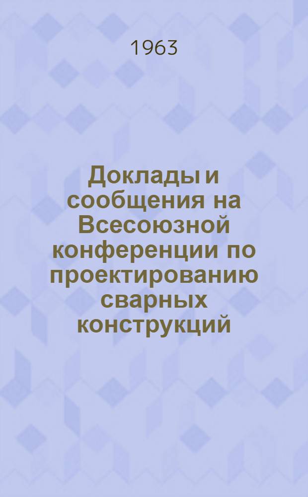 Доклады и сообщения на Всесоюзной конференции по проектированию сварных конструкций : (В 4 ч.) Ч. 1-4. Ч. 3 : Расчетные методы проектирования сварных конструкций