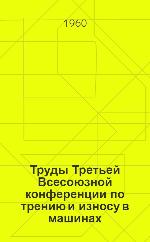Труды Третьей Всесоюзной конференции по трению и износу в машинах : Т. 1-3. Т. 1 : Износ и износостойкость ; Антифрикционные материалы