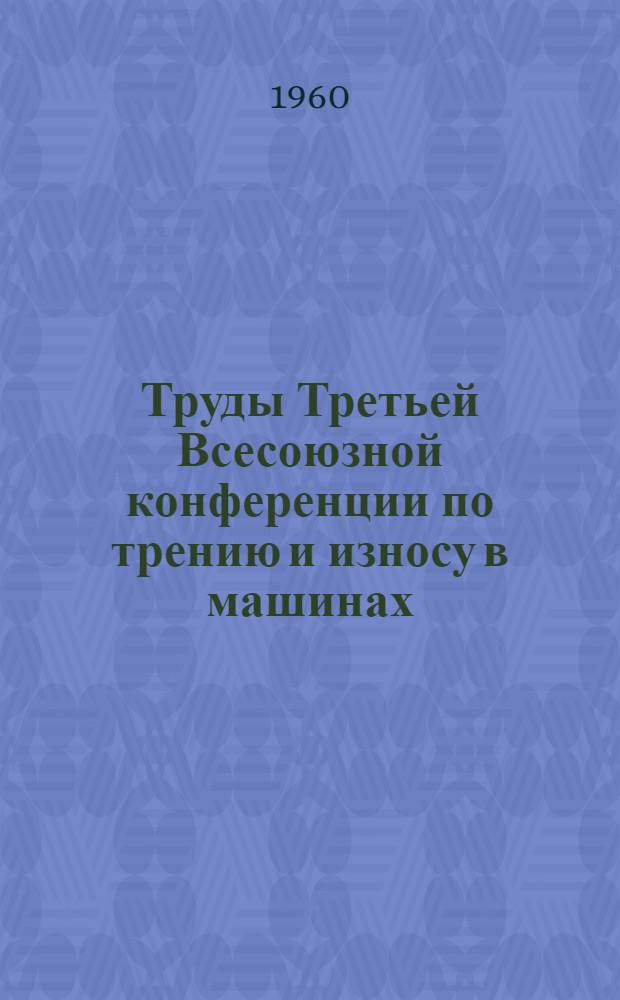 Труды Третьей Всесоюзной конференции по трению и износу в машинах : Т. 1-3. Т. 3 : Гидродинамическая теория смазки ; Опоры скольжения ; Смазка и смазочные материалы