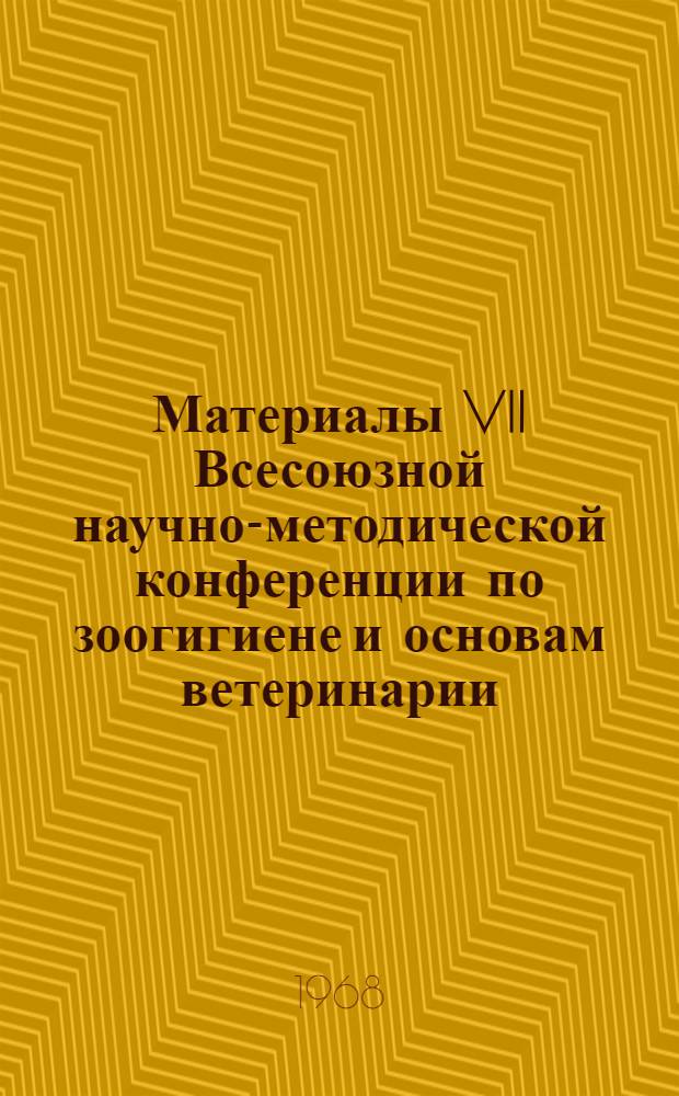 Материалы VII Всесоюзной научно-методической конференции по зоогигиене и основам ветеринарии. 25-28 июня 1968 г : Ч. 1-. Ч. 1
