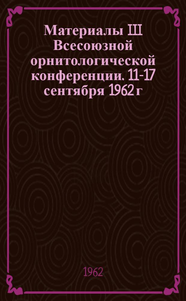 Материалы III Всесоюзной орнитологической конференции. 11-17 сентября 1962 г : Кн. 1-. Кн. 1