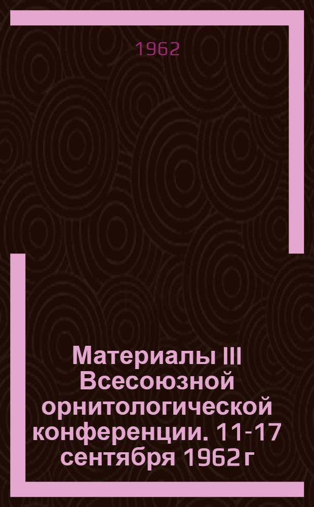 Материалы III Всесоюзной орнитологической конференции. 11-17 сентября 1962 г : Кн. 1-. Кн. 2