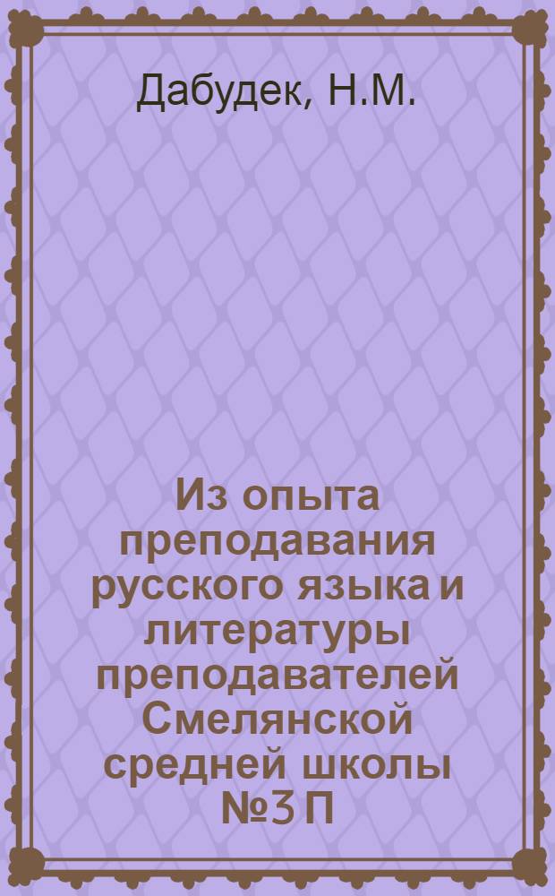 Из опыта преподавания русского языка и литературы [преподавателей Смелянской средней школы № 3 П.Е. Корчевной и Т.А. Хохряковой]