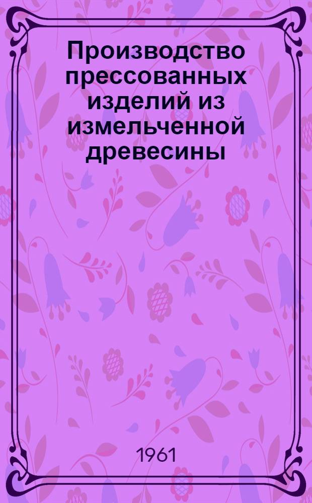 Производство прессованных изделий из измельченной древесины : (Обзор)