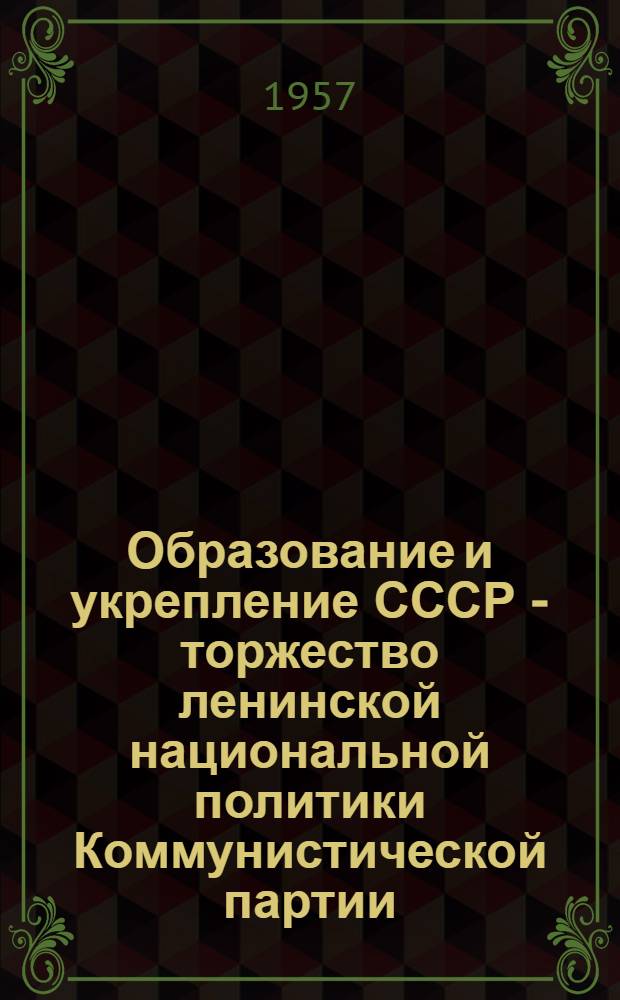 Образование и укрепление СССР - торжество ленинской национальной политики Коммунистической партии : К 35-летию образования СССР. (1922-1957)