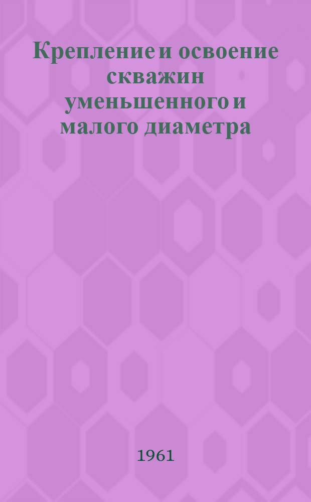 Крепление и освоение скважин уменьшенного и малого диаметра