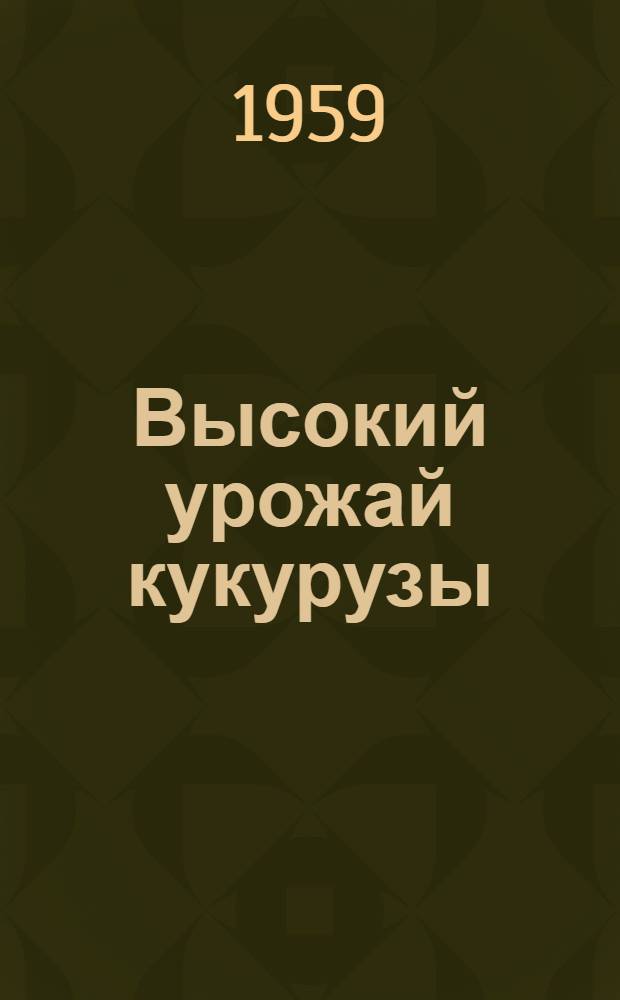 Высокий урожай кукурузы : Из опыта совхоза "Партизан" Амурской обл
