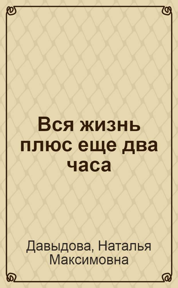 Вся жизнь плюс еще два часа : Роман