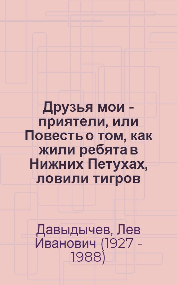 Друзья мои - приятели, или Повесть о том, как жили ребята в Нижних Петухах, ловили тигров, строили вездеход, провинились, и что из этого получилось : Для мл. школьного возраста