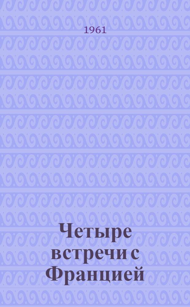 Четыре встречи с Францией : Очерки